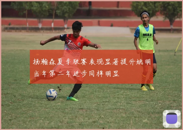 杨瀚森夏季联赛表现显著提升姚明当年第二年进步同样明显